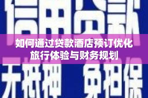 洪雅如何通过贷款酒店预订优化旅行体验与财务规划