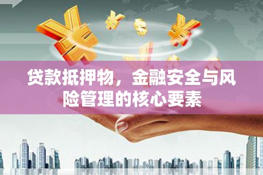 洪雅贷款抵押物，金融安全与风险管理的核心要素