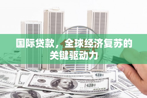 洪雅国际贷款，全球经济复苏的关键驱动力