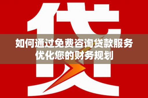 洪雅如何通过免费咨询贷款服务优化您的财务规划