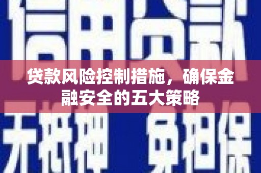 洪雅贷款风险控制措施，确保金融安全的五大策略