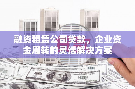 洪雅融资租赁公司贷款，企业资金周转的灵活解决方案