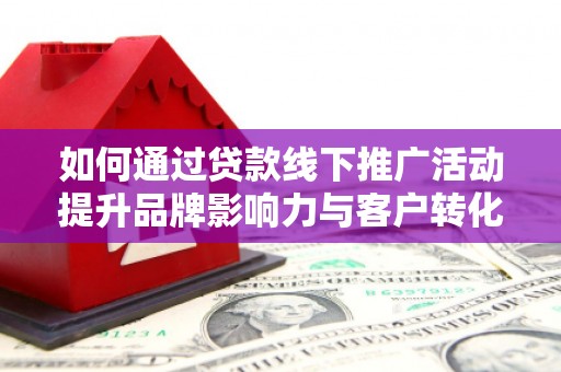 洪雅如何通过贷款线下推广活动提升品牌影响力与客户转化率