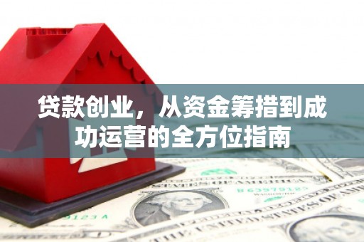 洪雅贷款创业，从资金筹措到成功运营的全方位指南