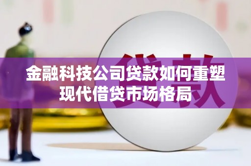 洪雅金融科技公司贷款如何重塑现代借贷市场格局