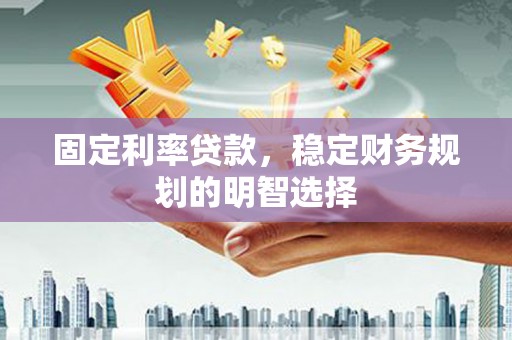 洪雅固定利率贷款，稳定财务规划的明智选择