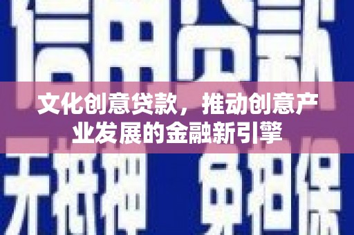 洪雅文化创意贷款，推动创意产业发展的金融新引擎