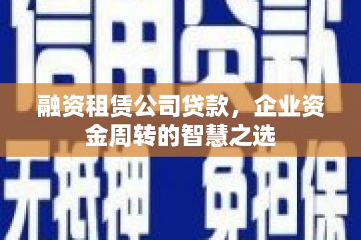 洪雅融资租赁公司贷款，企业资金周转的智慧之选