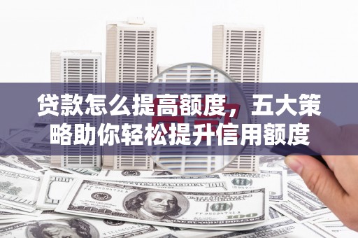 洪雅贷款怎么提高额度，五大策略助你轻松提升信用额度