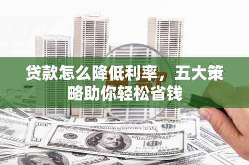洪雅贷款怎么降低利率，五大策略助你轻松省钱