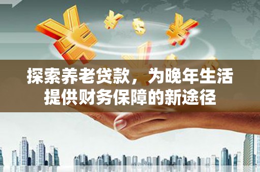 洪雅探索养老贷款，为晚年生活提供财务保障的新途径