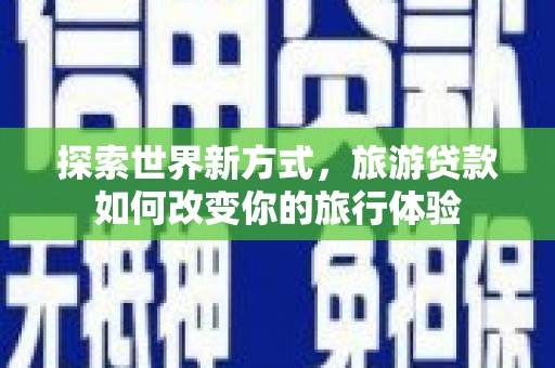 洪雅探索世界新方式，旅游贷款如何改变你的旅行体验