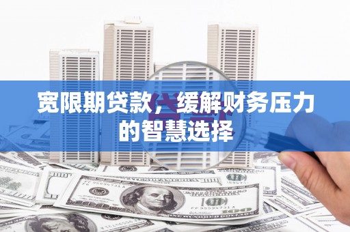 洪雅宽限期贷款，缓解财务压力的智慧选择