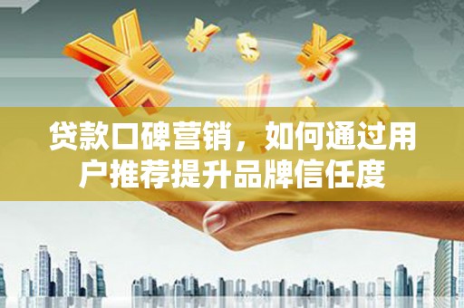洪雅贷款口碑营销，如何通过用户推荐提升品牌信任度