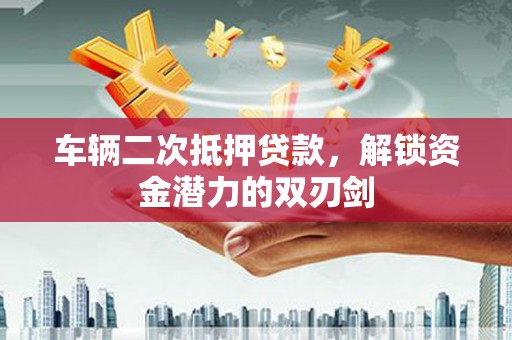 洪雅车辆二次抵押贷款，解锁资金潜力的双刃剑