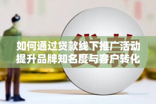 洪雅如何通过贷款线下推广活动提升品牌知名度与客户转化率