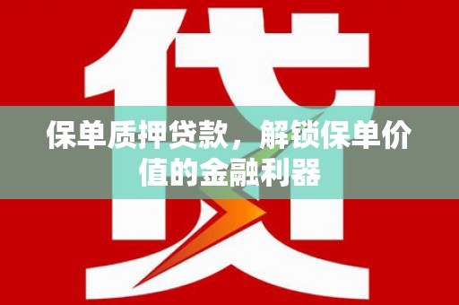 洪雅保单质押贷款，解锁保单价值的金融利器