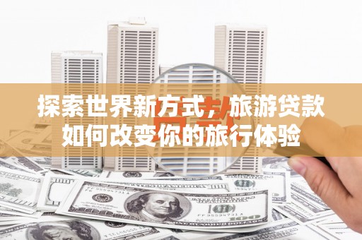 洪雅探索世界新方式，旅游贷款如何改变你的旅行体验