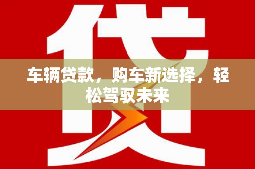 洪雅车辆贷款，购车新选择，轻松驾驭未来