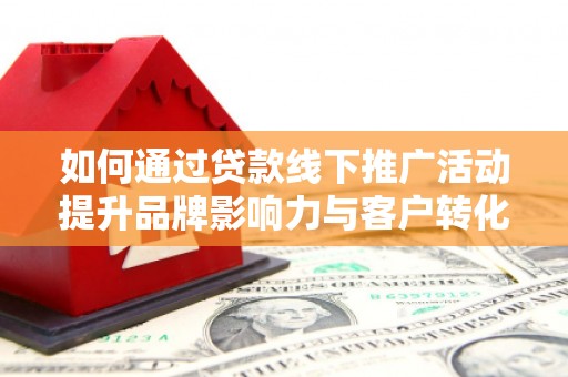 洪雅如何通过贷款线下推广活动提升品牌影响力与客户转化率