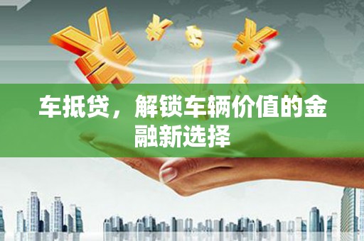 洪雅车抵贷，解锁车辆价值的金融新选择