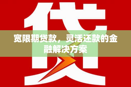 洪雅宽限期贷款，灵活还款的金融解决方案