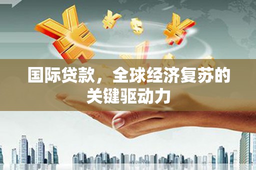 洪雅国际贷款，全球经济复苏的关键驱动力