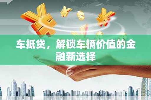 洪雅车抵贷，解锁车辆价值的金融新选择