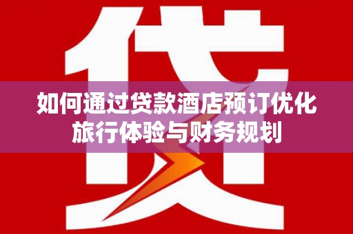 洪雅如何通过贷款酒店预订优化旅行体验与财务规划