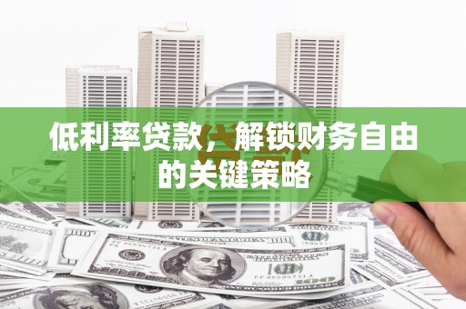 洪雅低利率贷款，解锁财务自由的关键策略