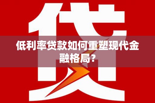 洪雅低利率贷款如何重塑现代金融格局？