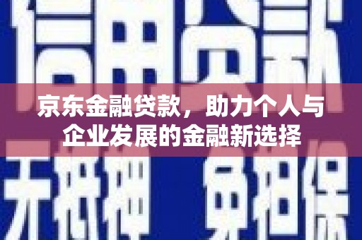 洪雅京东金融贷款，助力个人与企业发展的金融新选择