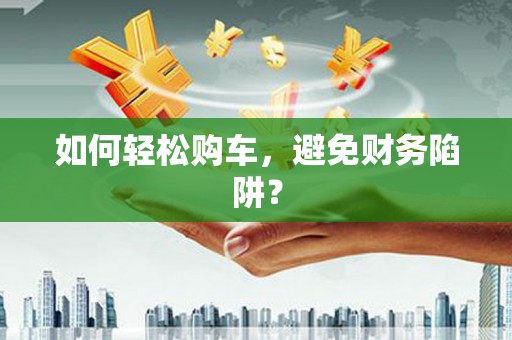 洪雅如何轻松购车，避免财务陷阱？