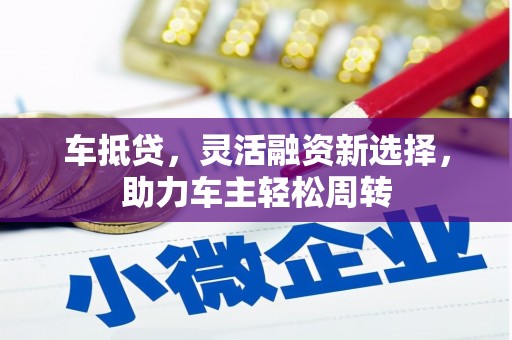 洪雅车抵贷，灵活融资新选择，助力车主轻松周转
