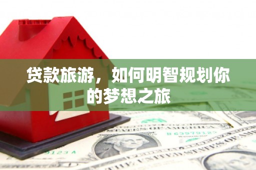 洪雅贷款旅游，如何明智规划你的梦想之旅