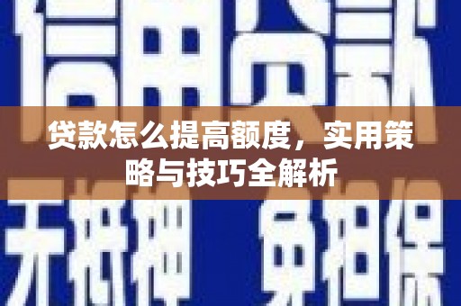 洪雅贷款怎么提高额度，实用策略与技巧全解析