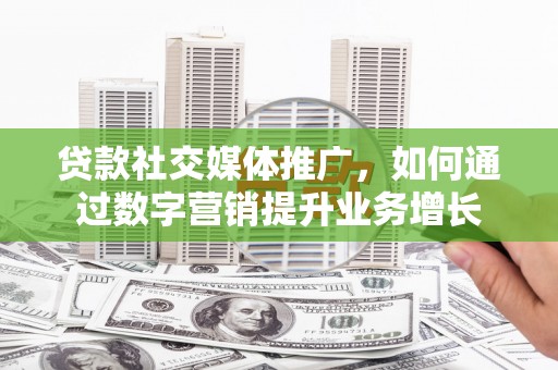 洪雅贷款社交媒体推广，如何通过数字营销提升业务增长