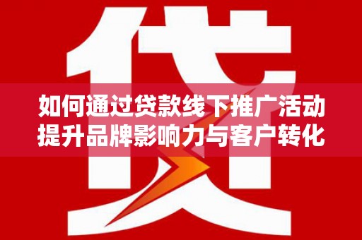 洪雅如何通过贷款线下推广活动提升品牌影响力与客户转化率