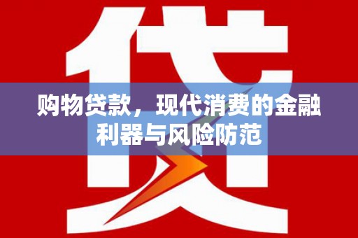 洪雅购物贷款，现代消费的金融利器与风险防范