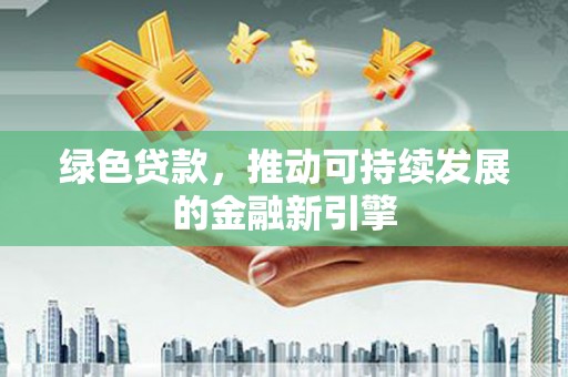 洪雅绿色贷款，推动可持续发展的金融新引擎