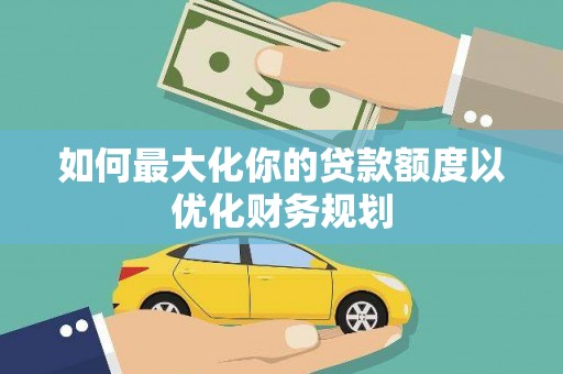 洪雅如何最大化你的贷款额度以优化财务规划