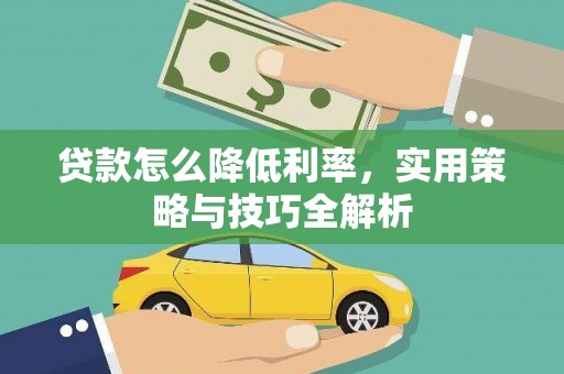 洪雅贷款怎么降低利率，实用策略与技巧全解析