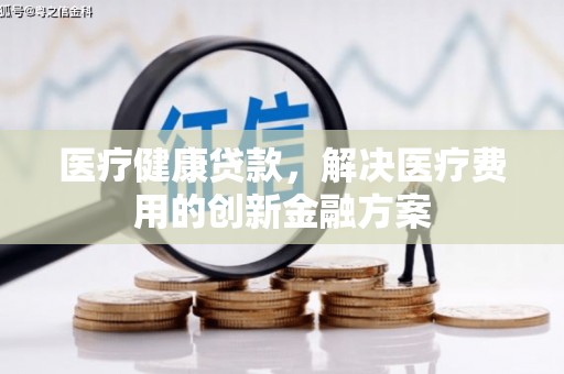 洪雅医疗健康贷款，解决医疗费用的创新金融方案