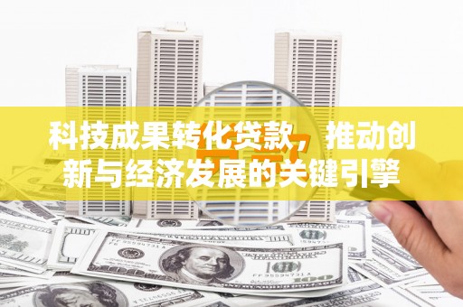 洪雅科技成果转化贷款，推动创新与经济发展的关键引擎
