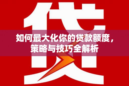 洪雅如何最大化你的贷款额度，策略与技巧全解析