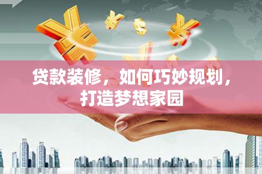 洪雅贷款装修，如何巧妙规划，打造梦想家园