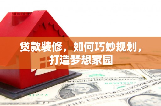 洪雅贷款装修，如何巧妙规划，打造梦想家园