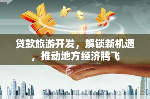 洪雅贷款旅游开发，解锁新机遇，推动地方经济腾飞