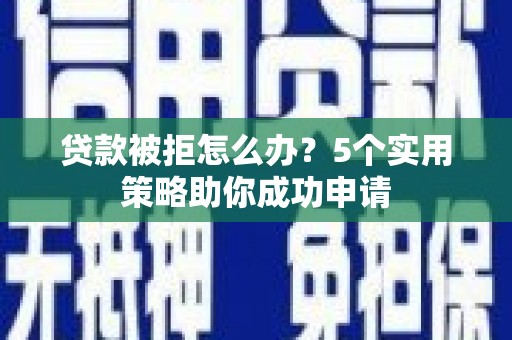 洪雅贷款被拒怎么办？5个实用策略助你成功申请