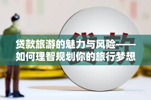 洪雅贷款旅游的魅力与风险——如何理智规划你的旅行梦想